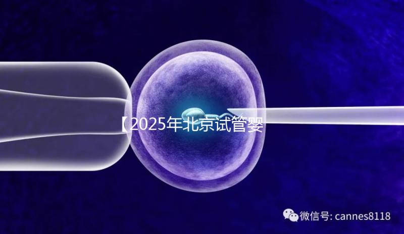 【2025年北京試管嬰兒費用全攻略-從降調到驗孕,助孕每一步花費透明看!】