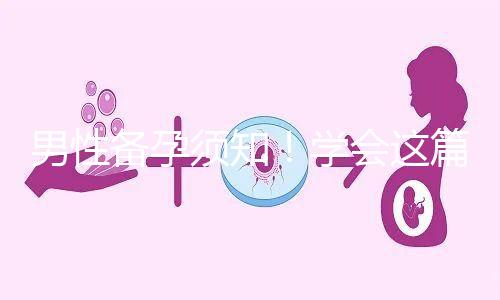 男性備孕須知!學(xué)會(huì)這篇攻略,不給懷孕拖后腿