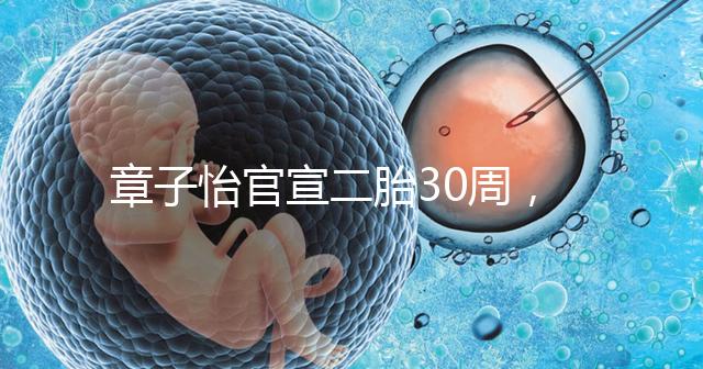 章子怡官宣二胎30周，明星們備孕二胎都這么拼，你也該努力了