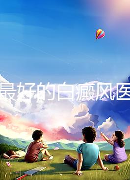 福州最好的白癜風醫院(福州治療白斑最好的醫院)