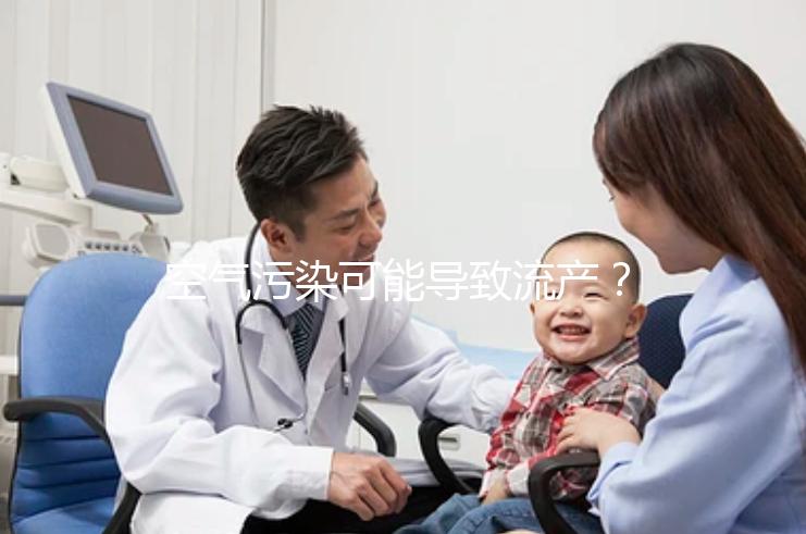 空氣污染可能導致流產？nature認證！