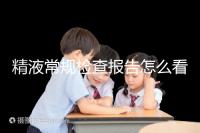 精液常規(guī)檢查報(bào)告怎么看？教你4分鐘看懂各項(xiàng)指標(biāo)