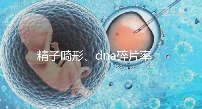 精子畸形、dna碎片率高,三代試管嬰兒或許是最后“救星”