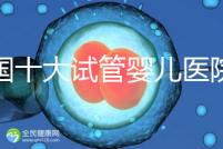 全國十大試管嬰兒醫院排名最新版，試管嬰兒醫院全國排名