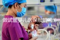 做試管嬰兒醫(yī)保報(bào)銷(xiāo)嗎（河南做試管嬰兒醫(yī)保報(bào)銷(xiāo)嗎）