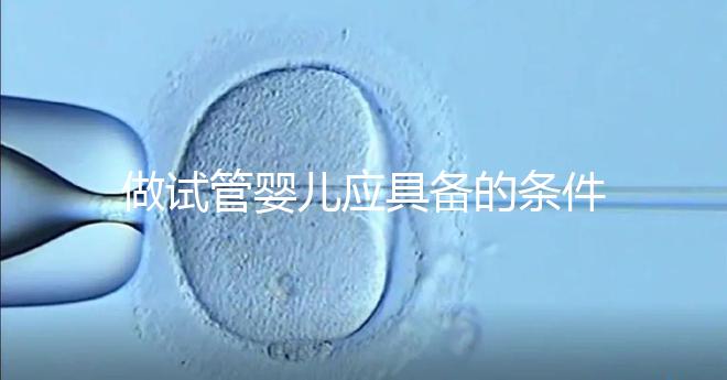 做試管嬰兒應具備的條件(女人什么條件下做試管)