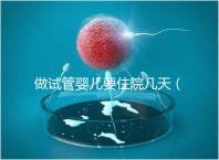 做試管嬰兒要住院幾天(做試管嬰兒要住院幾天才能出院)