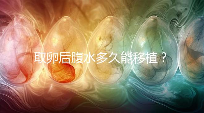 取卵后腹水多久能移植?聽聽做過試管嬰兒的姐妹怎么說