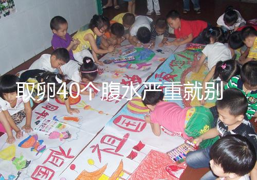 取卵40個腹水嚴(yán)重就別想著移植鮮胚了,試管成功率低危險大