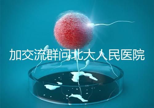 加交流群問北大人民醫(yī)院試管費用，還不如這一篇文章詳細(xì)