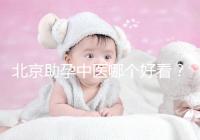 北京助孕中醫哪個好看？內贈孕前調理專家排名前十