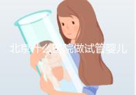 北京什么醫(yī)院做試管嬰兒好（北京什么醫(yī)院做試管嬰兒好一點(diǎn)）