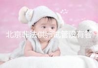 北京非法供卵試管沒有答案選擇合適的機(jī)構(gòu)和醫(yī)院是首要任務(wù)