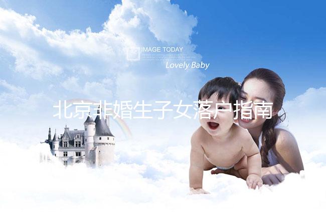 北京非婚生子女落戶指南，A卵B懷、單身、供卵的試管嬰兒姐妹快收藏！