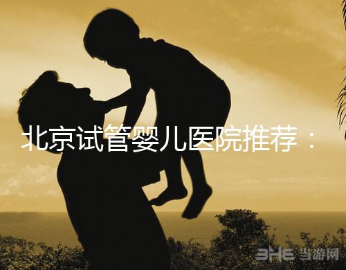北京試管嬰兒醫(yī)院推薦:哪家醫(yī)院費用合理成功率高?