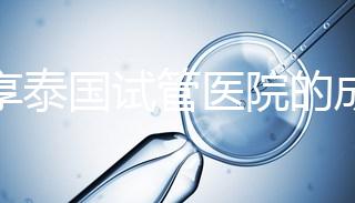分享泰國試管醫院的成功率，醫院不同，優勢多，幫你選擇