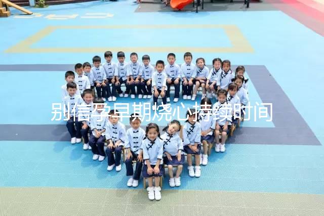 別信孕早期燒心持續時間短，什么時候結束真說不準