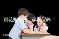 別花冤枉錢，孕期保養“神藥”甲等莫柔米沒那么神奇