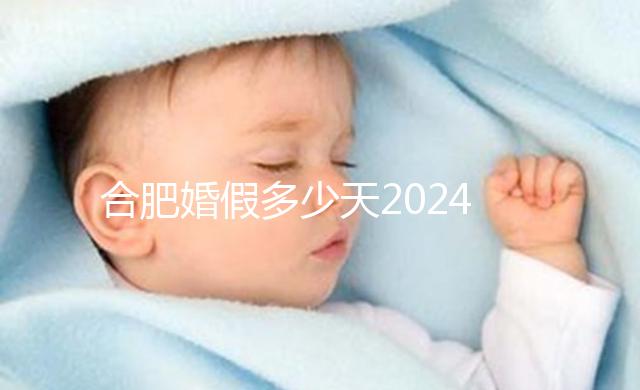 合肥婚假多少天2024年新規定盤點,蜀山區幾天了解下