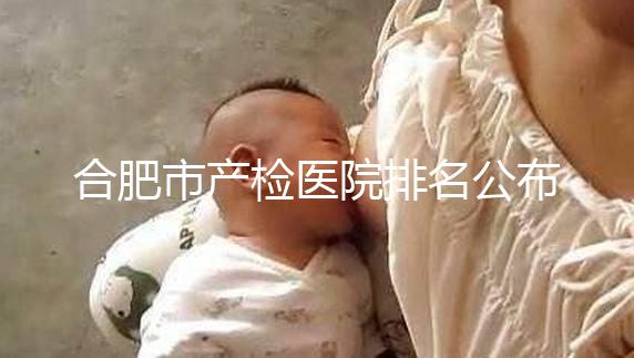 合肥市產檢醫院排名公布，安徽醫科大學第一附屬醫院實力雄厚