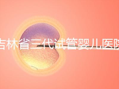 吉林省三代試管嬰兒醫院成功率排名大公開，哪家好心里有數