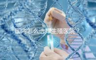國內(nèi)怎么選擇生殖醫(yī)院？附國內(nèi)top10生殖中心醫(yī)院簡介