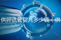 供卵試管嬰兒多少錢(供卵試管嬰兒多少錢一個)