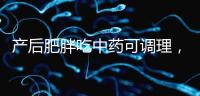 產后肥胖吃中藥可調理,正確減肥切勿錯過黃金時期