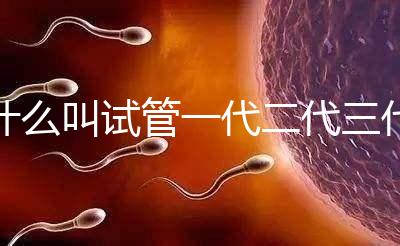 什么叫試管一代二代三代費(fèi)用(什么叫試管一代二代三代費(fèi)用區(qū)別)