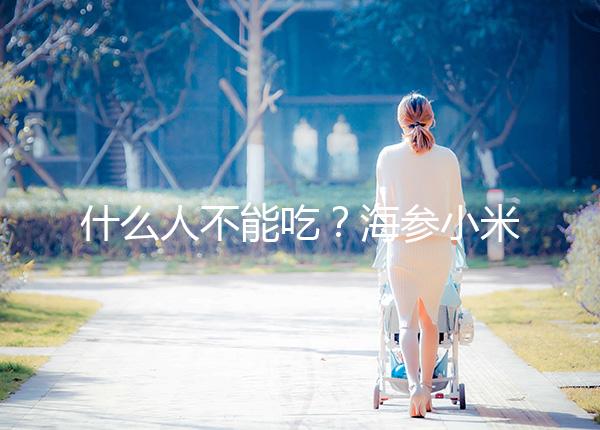 什么人不能吃？海參小米粥的5大食用禁忌一覽