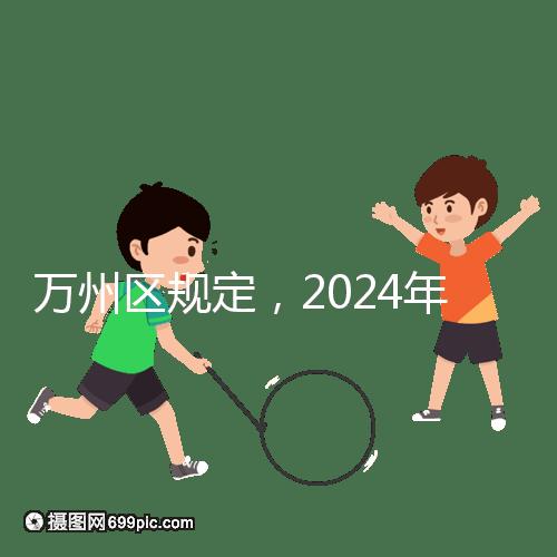 萬州區規定，2024年重慶小學生入學政策速度必須滿6歲