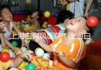 上海白癜風(fēng)醫(yī)院（上海白癜風(fēng)?？漆t(yī)院）
