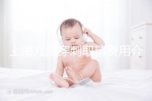 上海九院穿刺取精費用介紹多少？麻藥 消炎藥不超過6000