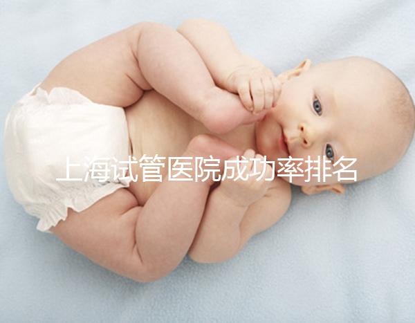上海試管醫(yī)院成功率排名來(lái)了,上海九院、同濟(jì)醫(yī)院位列前十