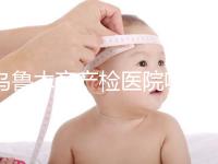 烏魯木齊產(chǎn)檢醫(yī)院哪個好戳?附不同機構(gòu)的收費標準