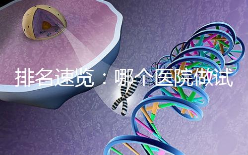 排名速覽:哪個醫院做試管嬰兒比較好