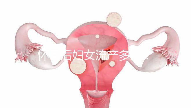 懷孕后婦女流產多久？