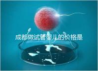 成都做試管嬰兒的價格是多少？做一個三代試管嬰兒需要多少錢？