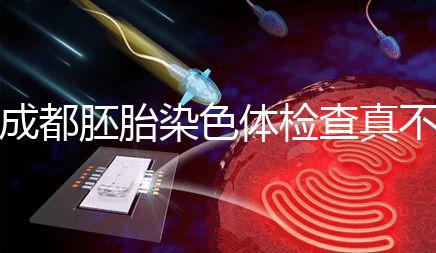 成都胚胎染色體檢查真不貴!武侯區這家醫院不排隊還實惠