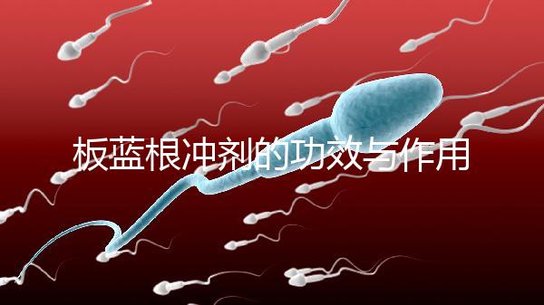 板藍(lán)根沖劑的功效與作用（板藍(lán)根沖劑是治風(fēng)寒還是風(fēng)熱）