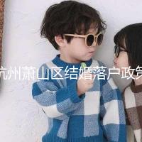 杭州蕭山區(qū)結(jié)婚落戶政策大全，2024年準(zhǔn)備好資料就能搞定