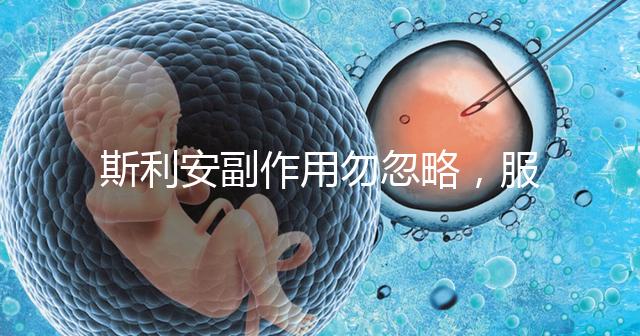 斯利安副作用勿忽略，服用前5大注意事項了解下