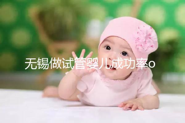 無錫做試管嬰兒成功率or費用多少？除了市婦幼哪里還能做？