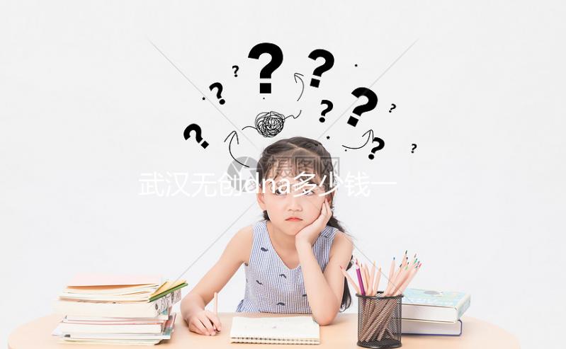 武漢無創(chuàng)dna多少錢一次看機(jī)構(gòu)，湖北省婦幼符合條件能免費(fèi)