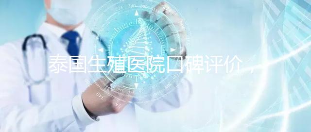 泰國生殖醫(yī)院口碑評(píng)價(jià),網(wǎng)友真實(shí)體驗(yàn)大揭秘