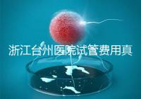 浙江臺州醫(yī)院試管費用真不高，這些攻略教你提升助孕成功率