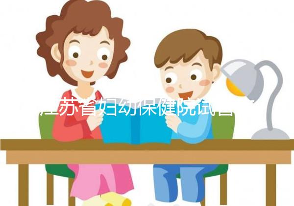 江蘇省婦幼保健院試管攻略,附全流程繳費明細及成功率參考