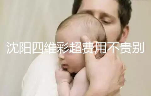 沈陽四維彩超費用不貴別省，附盛京醫院、市婦嬰預約流程