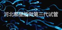 河北哪里能做第三代試管嬰兒？遵化有醫院能做試管嗎？