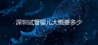 深圳試管嬰兒大概要多少錢?2025年深圳試管嬰兒費用參考!